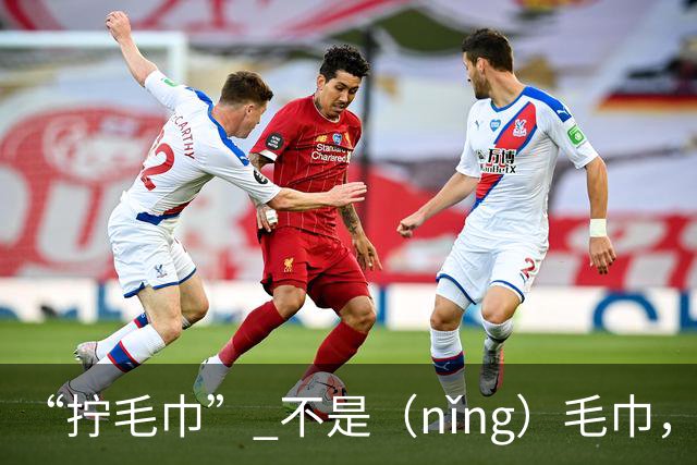 “拧毛巾” 不是（nǐng）毛巾，不要再读错了，丢不起那个人!