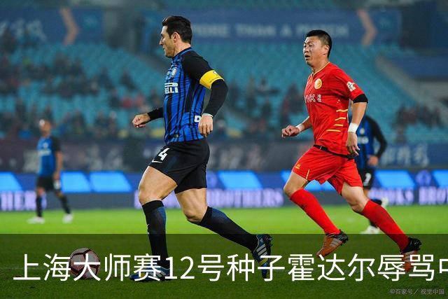 上海大师赛12号种子霍达尔辱骂中国球童，压力之下公开道歉