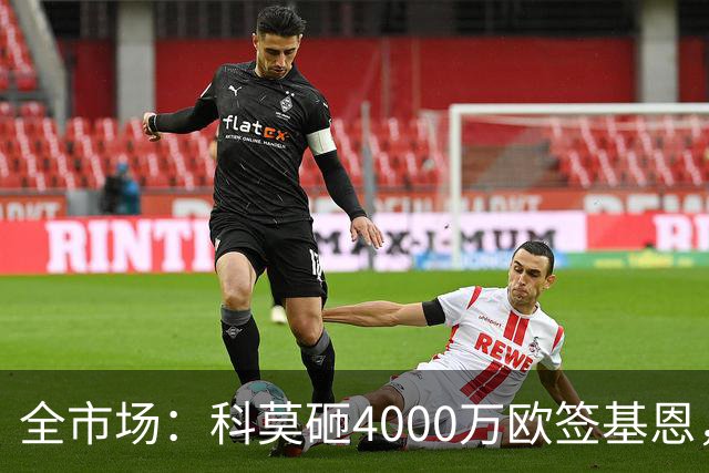 全市场：科莫砸4000万欧签基恩，但杜维卡斯表现抢眼