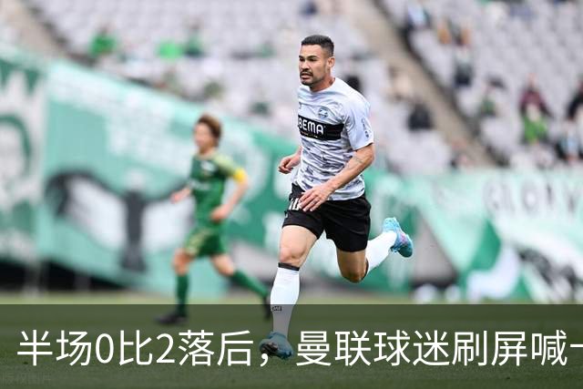 半场0比2落后，曼联球迷刷屏喊卡里克立刻下课