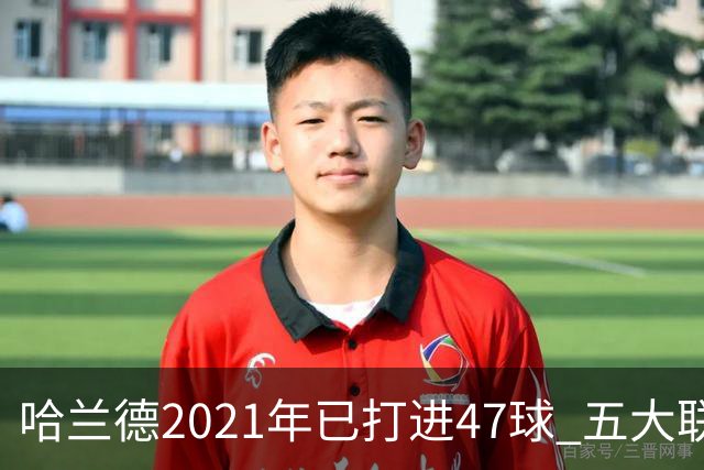 哈兰德2021年已打进47球 五大联赛球员里并列第二