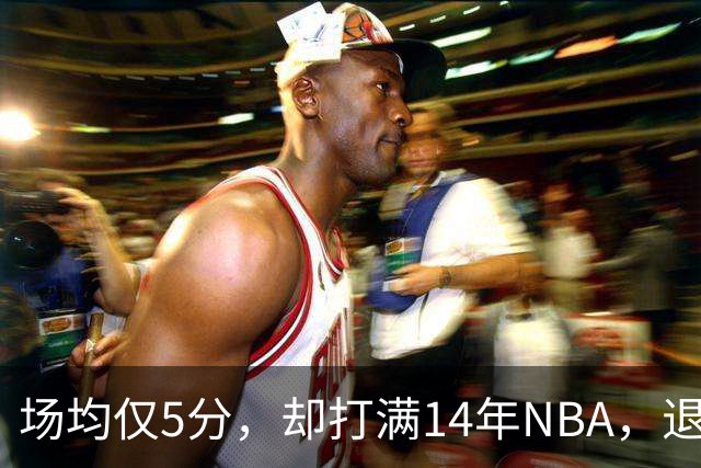 场均仅5分，却打满14年NBA，退役直接升任副总裁，为什么他是人生赢家？