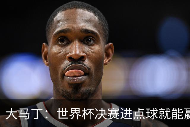 大马丁：世界杯决赛进点球就能赢；我感觉再踢一次西班牙我们能赢