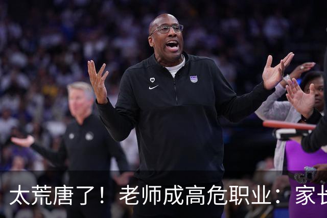 太荒唐了！老师成高危职业：家长投诉不准老师怀孕，学校一味迁就息事宁人，评论区炸锅