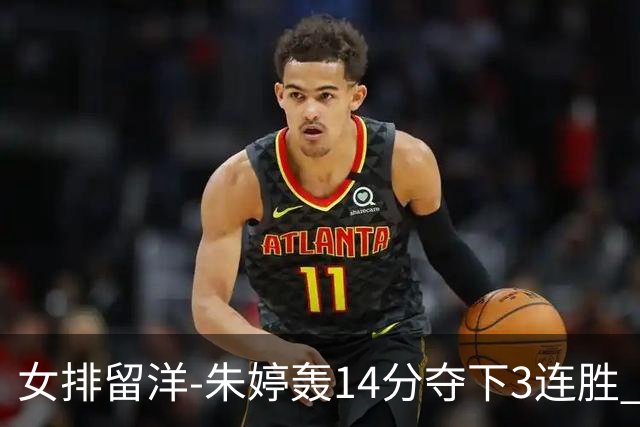 女排留洋-朱婷轰14分夺下3连胜 王媛媛难阻连遭逆转