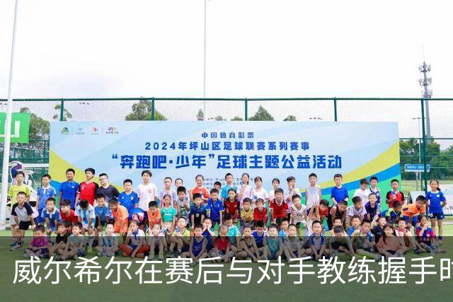 威尔希尔在赛后与对手教练握手时起冲突，被调侃复刻图赫尔与孔蒂