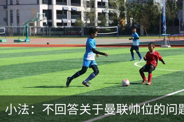 小法：不回答关于曼联帅位的问题，他们的情况也没有那么糟糕