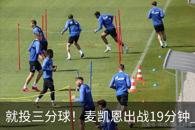 就投三分球！麦凯恩出战19分钟 三分12投6中砍下20分