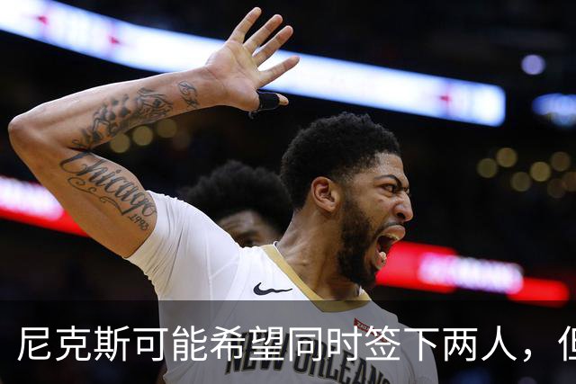 尼克斯可能希望同时签下两人，但他们必须迅速完成一笔交易？
