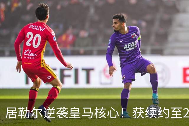 居勒尔逆袭皇马核心！获续约至2032年，曾因伤病深陷泥潭