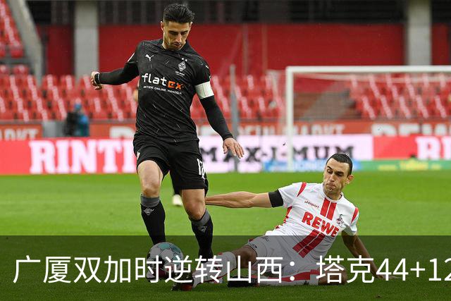 广厦双加时逆转山西：塔克44+12+9 孙铭徽29分胡金秋21+12