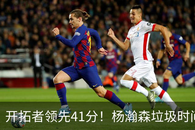 开拓者领先41分！杨瀚森垃圾时间迎新赛季首秀 根本不受新帅重视