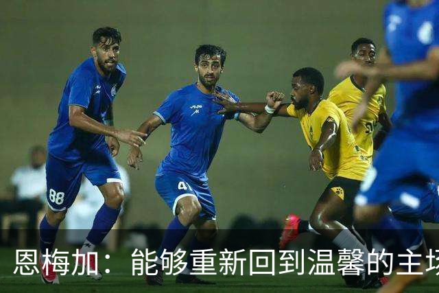 恩梅加：能够重新回到温馨的主场，感觉真的非常好