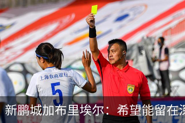 新鹏城加布里埃尔：希望能留在深圳，战三镇领到生涯首红很遗憾