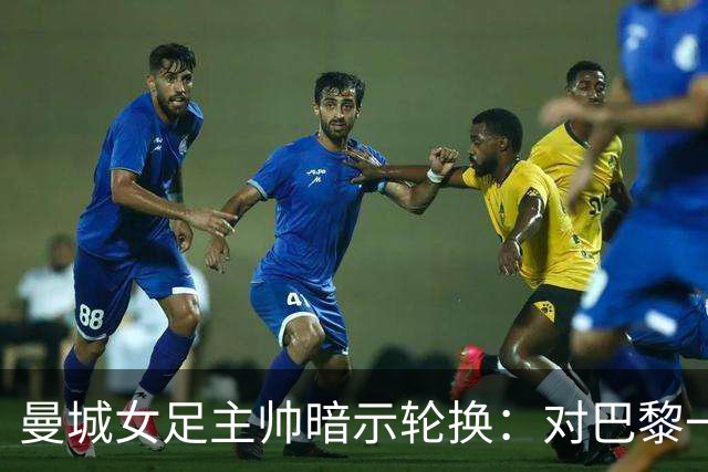 曼城女足主帅暗示轮换：对巴黎一役会有不同面孔
