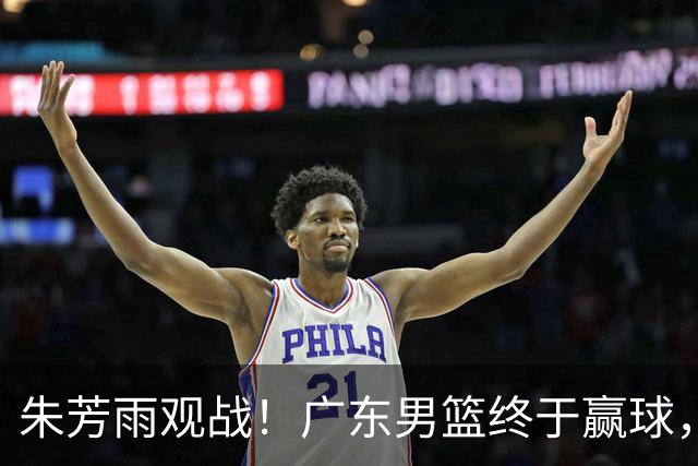 朱芳雨观战！广东男篮终于赢球，赛后三人被表扬，徐杰可以离队了