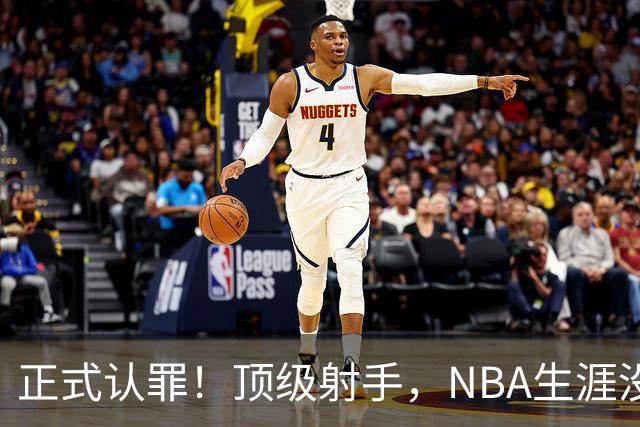 正式认罪！顶级射手，NBA生涯没了！