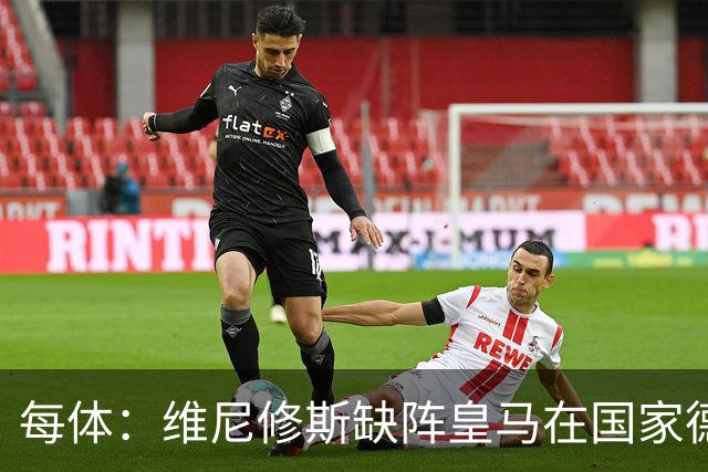 每体：维尼修斯缺阵皇马在国家德比上更强，强强对话恐坐板凳