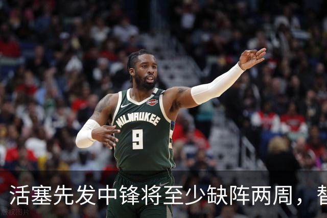 活塞先发中锋将至少缺阵两周，替补中锋将得到更多表现机会？