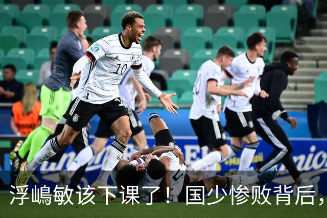 浮嶋敏该下课了！国少惨败背后，是中国足球青训的又一次错付