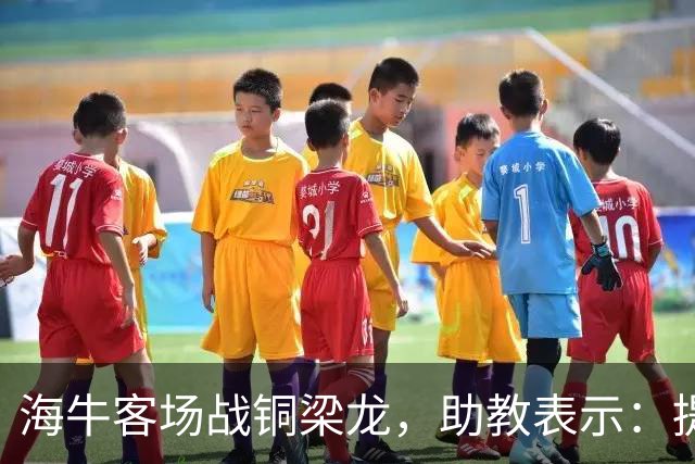 海牛客场战铜梁龙，助教表示：提前降级依旧轻装上阵全力出战