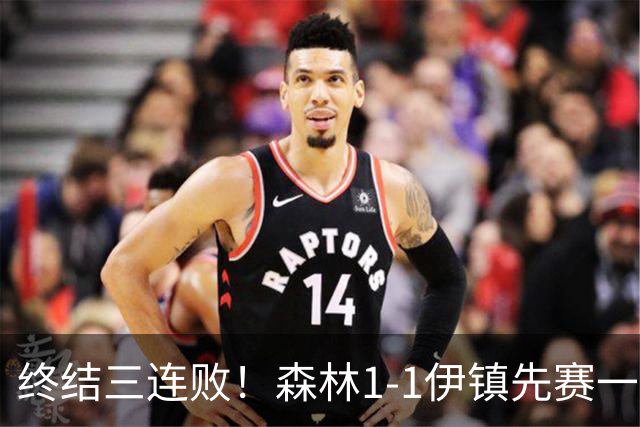 终结三连败！森林1-1伊镇先赛一场跳出降级区 内科恩西索破门