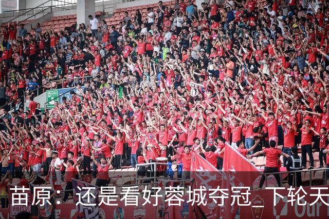 苗原：还是看好蓉城夺冠 下轮天王山之战让大多球迷成最大收益方