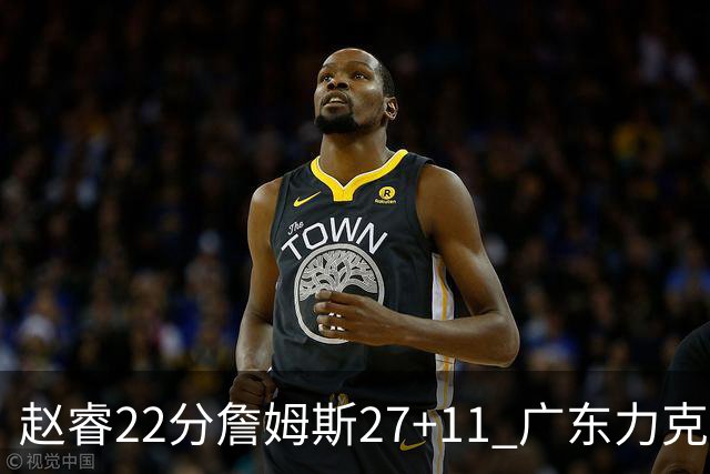 赵睿22分詹姆斯27+11 广东力克天津豪取13连胜
