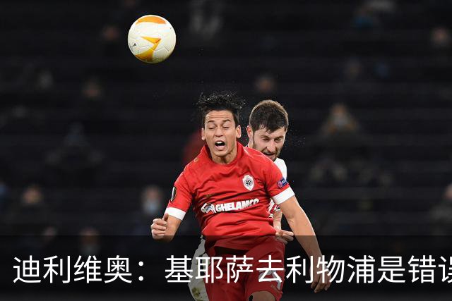 迪利维奥：基耶萨去利物浦是错误，尤文有人不配穿这身球衣