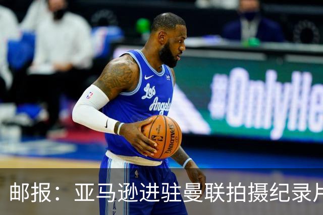 邮报：亚马逊进驻曼联拍摄纪录片，预计球队将进账约2000万英镑