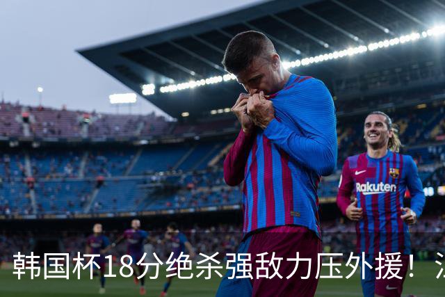 韩国杯18分绝杀强敌力压外援！江川五局拉满封神，海宁为何弃用他