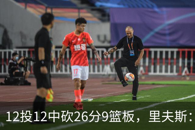 12投12中砍26分9篮板，里夫斯：他攻防两端都太不可思议