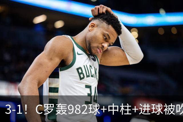 3-1！C罗轰982球+中柱+进球被吹，赛后这一举动才是真格局