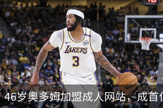 46岁奥多姆加盟成人网站，成首位入驻NBA球员