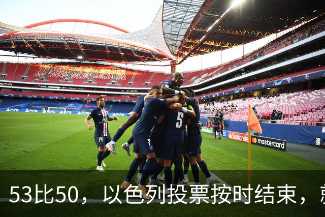 53比50，以色列投票按时结束，就在夜里，内塔尼亚胡迎来沉重一击