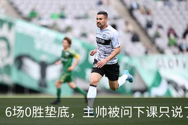 6场0胜垫底，主帅被问下课只说了一句话