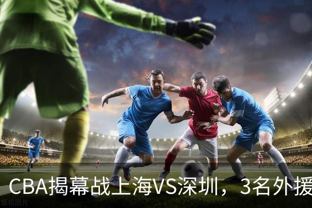 CBA揭幕战上海VS深圳，3名外援太强？上海男篮赛前收获5个好消息