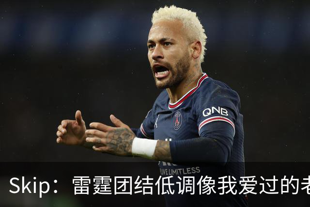 Skip：雷霆团结低调像我爱过的老马刺 而现在的马刺太狂妄